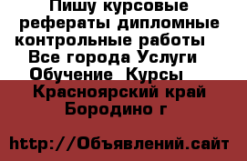 Пишу курсовые,рефераты,дипломные,контрольные работы  - Все города Услуги » Обучение. Курсы   . Красноярский край,Бородино г.